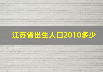 江苏省出生人口2010多少