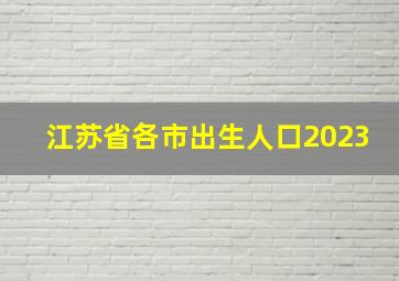 江苏省各市出生人口2023