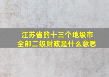 江苏省的十三个地级市全部二级财政是什么意思