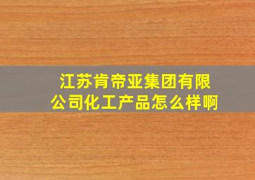 江苏肯帝亚集团有限公司化工产品怎么样啊