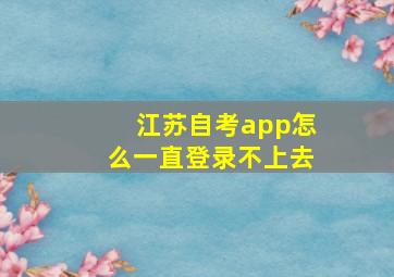 江苏自考app怎么一直登录不上去