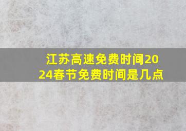 江苏高速免费时间2024春节免费时间是几点