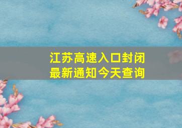 江苏高速入口封闭最新通知今天查询