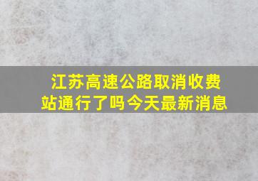 江苏高速公路取消收费站通行了吗今天最新消息