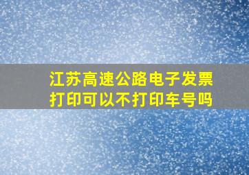 江苏高速公路电子发票打印可以不打印车号吗