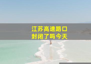 江苏高速路口封闭了吗今天