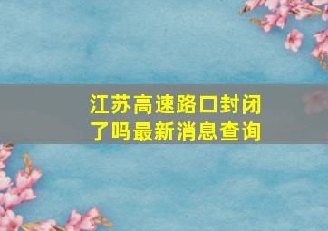 江苏高速路口封闭了吗最新消息查询