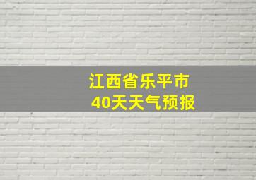 江西省乐平市40天天气预报