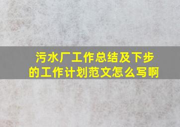 污水厂工作总结及下步的工作计划范文怎么写啊