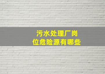 污水处理厂岗位危险源有哪些