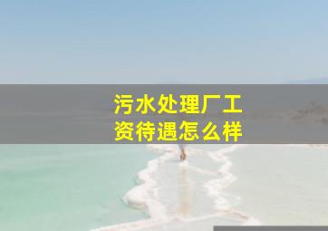 污水处理厂工资待遇怎么样