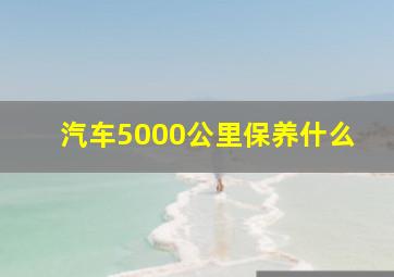 汽车5000公里保养什么