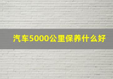 汽车5000公里保养什么好