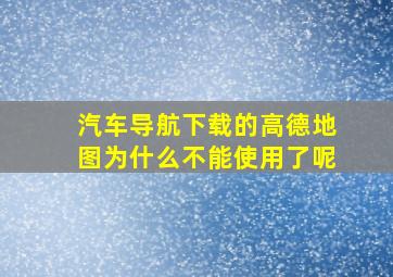 汽车导航下载的高德地图为什么不能使用了呢