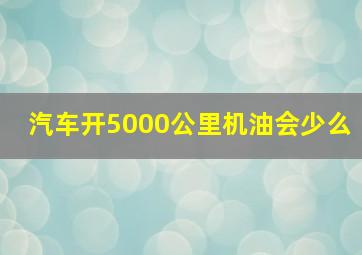 汽车开5000公里机油会少么