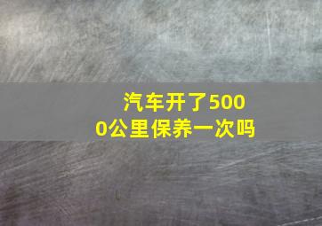 汽车开了5000公里保养一次吗