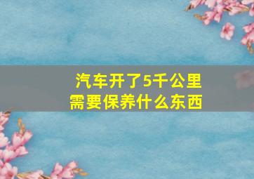 汽车开了5千公里需要保养什么东西