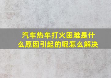 汽车热车打火困难是什么原因引起的呢怎么解决