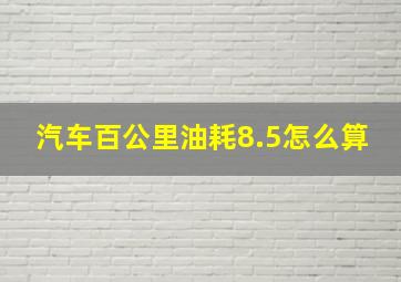 汽车百公里油耗8.5怎么算