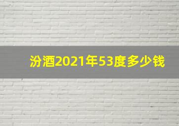 汾酒2021年53度多少钱