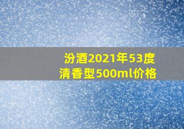 汾酒2021年53度清香型500ml价格