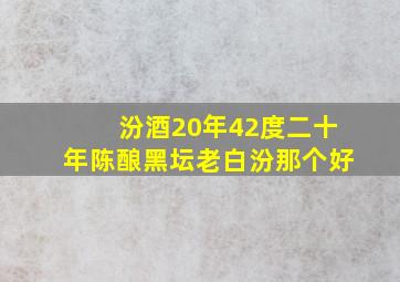 汾酒20年42度二十年陈酿黑坛老白汾那个好