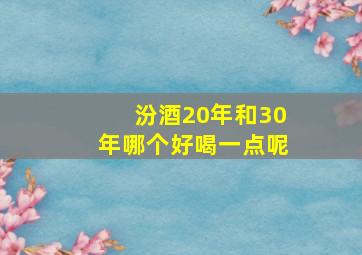 汾酒20年和30年哪个好喝一点呢