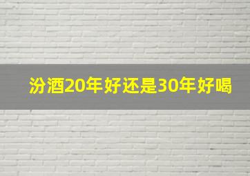 汾酒20年好还是30年好喝