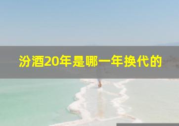 汾酒20年是哪一年换代的