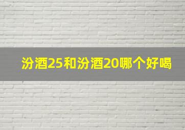 汾酒25和汾酒20哪个好喝