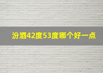 汾酒42度53度哪个好一点