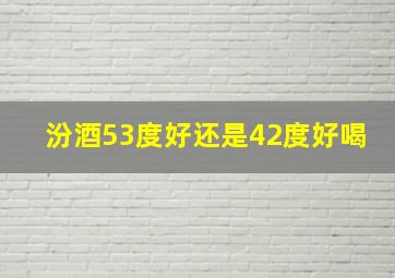 汾酒53度好还是42度好喝