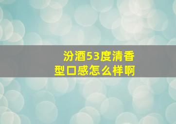 汾酒53度清香型口感怎么样啊