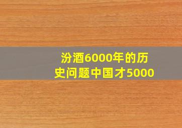 汾酒6000年的历史问题中国才5000