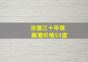 汾酒三十年陈酿酒价格53度