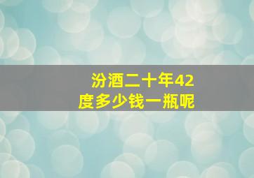 汾酒二十年42度多少钱一瓶呢