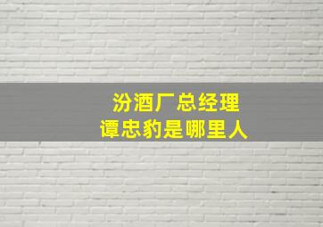 汾酒厂总经理谭忠豹是哪里人