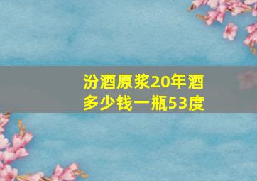 汾酒原浆20年酒多少钱一瓶53度