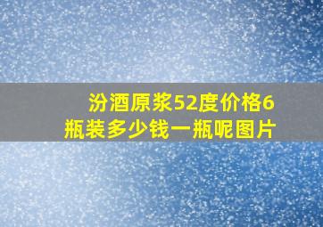 汾酒原浆52度价格6瓶装多少钱一瓶呢图片