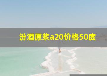 汾酒原浆a20价格50度