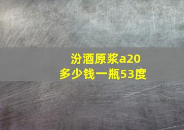 汾酒原浆a20多少钱一瓶53度