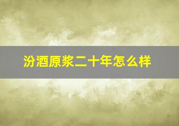 汾酒原浆二十年怎么样