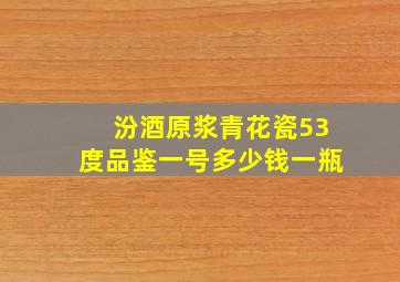 汾酒原浆青花瓷53度品鉴一号多少钱一瓶