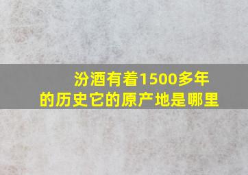 汾酒有着1500多年的历史它的原产地是哪里