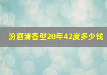 汾酒清香型20年42度多少钱