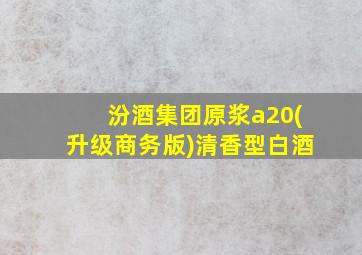 汾酒集团原浆a20(升级商务版)清香型白酒