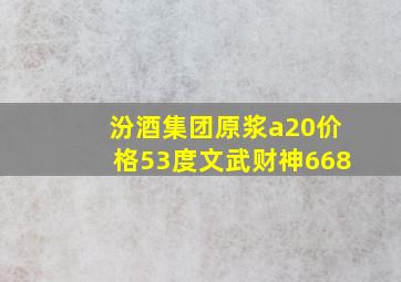 汾酒集团原浆a20价格53度文武财神668