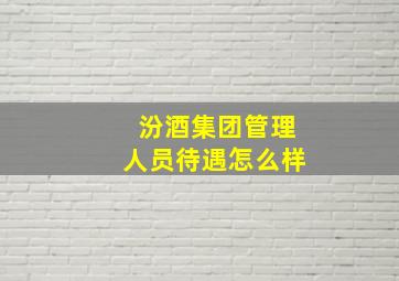 汾酒集团管理人员待遇怎么样