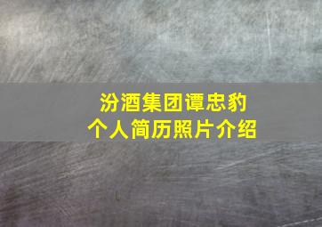 汾酒集团谭忠豹个人简历照片介绍