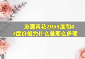 汾酒青花2053度和42度价格为什么差那么多呢